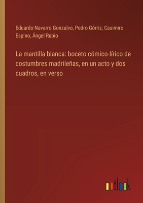 La mantilla blanca: boceto c?mico-l?rico de costumbres madrileas, en un acto y dos cuadros, en verso - Rubio, ?ngel, and Navarro Gonzalvo, Eduardo, and G?rriz, Pedro