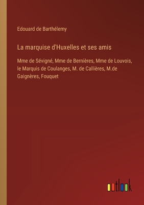 La marquise d'Huxelles et ses amis: Mme de S?vign?, Mme de Berni?res, Mme de Louvois, le Marquis de Coulanges, M. de Calli?res, M.de Gaign?res, Fouquet - Barth?lemy, Edouard de