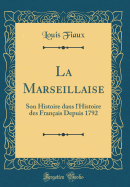 La Marseillaise: Son Histoire Dans l'Histoire Des Franais Depuis 1792 (Classic Reprint)