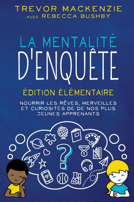 La mentalit? d'enqu?te: ?dition ?l?mentaire NOURRIR LES R?VES, MERVEILLES ET CURIOSIT?S DE DE NOS PLUS JEUNES APPRENANTS - MacKenzie, Trevor, and Bushby, Rebecca