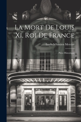 La Mort de Louis XI, Roi de France: Piece Historique - Mercier, Louis-S?bastien