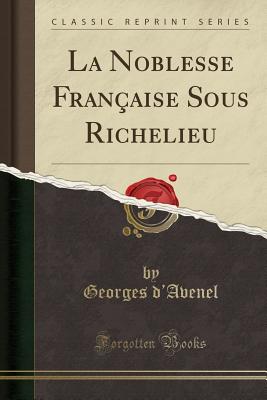 La Noblesse Fran?aise Sous Richelieu (Classic Reprint) - D'Avenel, Georges