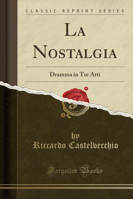 La Nostalgia: Dramma in Tre Atti (Classic Reprint) - Castelvecchio, Riccardo