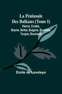 La Pninsule Des Balkans (Tome I); Vienne, Croatie, Bosnie, Serbie, Bulgarie, Roumlie, Turquie, Roumanie