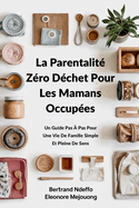 La Parentalit? Z?ro D?chet Pour Les Mamans Occup?es: Un Guide Pas ? Pas Pour Une Vie De Famille Simple Et Pleine De Sens
