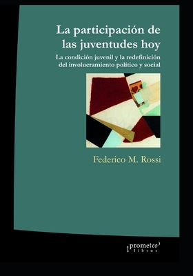 La participaci?n de las juventudes hoy: La condici?n juvenil y la redefinici?n del involucramiento pol?tico y social - Rossi, Federico M