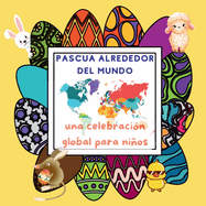 La Pascua Alrededor del Mundo: una Celebraci?n Global para Nios con Tradiciones y Costumbres desde Huevos de Pascua Multicolores hasta Cometas