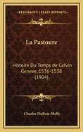 La Pastoure: Histoire Du Temps de Calvin Geneve, 1536-1538 (1904)