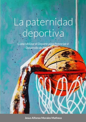 La paternidad deportiva: C?mo Utilizar el Deporte para Potenciar el Desarrollo de Nuestros Hijos. - Morales, Jesus Alfonso