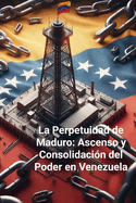 La Perpetuidad de Maduro: Ascenso y Consolidacin del Poder en Venezuela