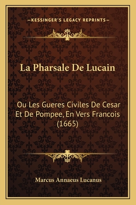 La Pharsale de Lucain: Ou Les Gueres Civiles de Cesar Et de Pompee, En Vers Francois (1665) - Lucanus, Marcus Annaeus