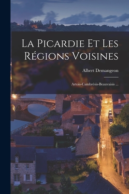 La Picardie Et Les Rgions Voisines: Artois-Cambrsis-Beauvaisis ... - Demangeon, Albert