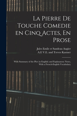 La Pierre De Touche Comedie En Cinq Actes, En Prose: With Summary of the Plot (in English) and Explanatory Notes, With a French-English Vocabulary - Augier, Emile Et Sandeau Jules (Creator), and Kastner, V E and Treves A E (Creator)