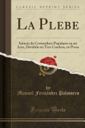 La Plebe: Sainete de Costumbres Populares En Un Acto, Dividido En Tres Cuadros, En Prosa (Classic Reprint)