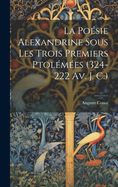 La Poesie Alexandrine Sous Les Trois Premiers Ptolemees (324-222 AV. J. C.)