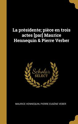 La Presidente; Piece En Trois Actes [Par] Maurice Hennequin & Pierre Verber - Hennequin, Maurice (Creator)