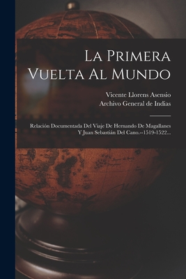 La Primera Vuelta Al Mundo: Relaci?n Documentada del Viaje de Hernando de Magallanes Y Juan Sebastin del Cano.--1519-1522... - Asensio, Vicente Llorens, and Archivo General de Indias (Creator)