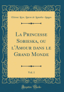 La Princesse Sobieska, Ou L'Amour Dans Le Grand Monde, Vol. 1 (Classic Reprint)