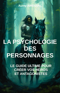 La Psychologie des Personnages: le guide ultime pour cr?er vos h?ros et antagonistes.