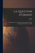 La question d'Orient; la Macdoine, le chemin de fer de Bagdad; ouvrage accompagn de six cartes en noir