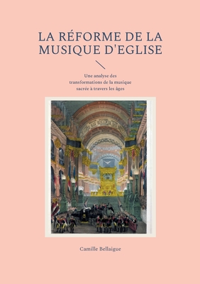 La rforme de la musique d'Eglise: Une analyse des transformations de la musique sacre  travers les ges - Bellaigue, Camille