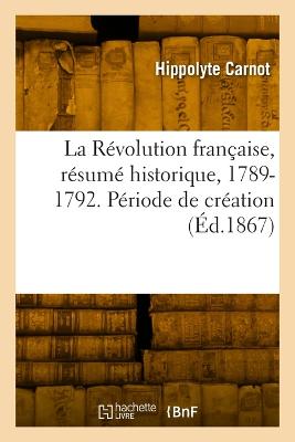 La R?volution fran?aise, r?sum? historique, 1789-1792. P?riode de cr?ation - Carnot, Hippolyte