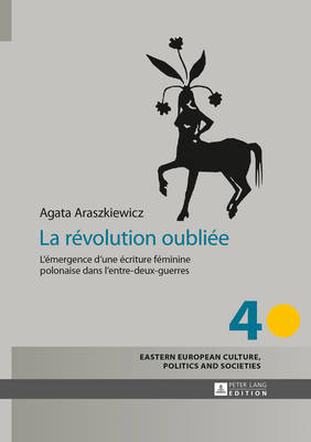 La R?volution Oubli?e: L'?mergence d'Une ?criture F?minine Polonaise Dans l'Entre-Deux-Guerres - Grudzinska-Gross, Irena (Editor), and Araszkiewicz, Agata