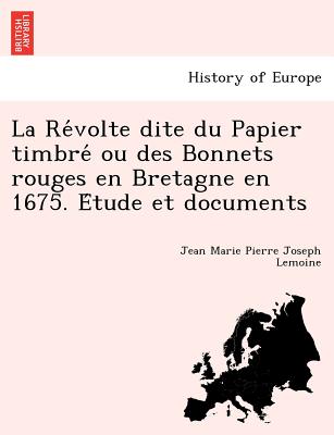 La Re Volte Dite Du Papier Timbre Ou Des Bonnets Rouges En Bretagne En 1675. E Tude Et Documents - Lemoine, Jean Marie Pierre Joseph