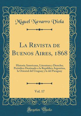 La Revista de Buenos Aires, 1868, Vol. 17: Historia Americana, Literatura y Derecho; Peri?dico Destinado a la Repblica Argentina, La Oriental del Uruguay y La del Paraguay (Classic Reprint) - Viola, Miguel Navarro