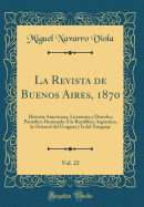 La Revista de Buenos Aires, 1870, Vol. 22: Historia Americana, Literatura Y Derecho; Peridico Destinado  La Repblica Argentina, La Oriental del Uruguay Y La del Paraguay (Classic Reprint)