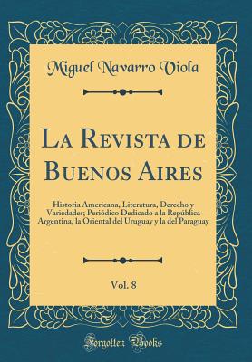 La Revista de Buenos Aires, Vol. 8: Historia Americana, Literatura, Derecho y Variedades; Periodico Dedicado a la Republica Argentina, La Oriental del Uruguay y La del Paraguay (Classic Reprint) - Viola, Miguel Navarro