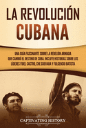 La Revolucin cubana: Una gua fascinante sobre la rebelin armada que cambi el destino de Cuba. Incluye historias sobre los lderes Fidel Castro, Che Guevara y Fulgencio Batista