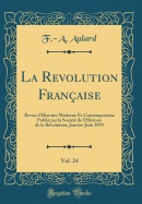 La Revolution Fran?aise, Vol. 24: Revue d'Histoire Moderne Et Contemporaine Publi? Par La Soci?t? de l'Histoire de la R?volution; Janvier-Juin 1893 (Classic Reprint)