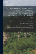 La Roumanie, Ou Histoire, Langue, Litt?rature, Orographie, Statistique Des Peuples de la Langue d'Or: Ardialiens, Vallaques Et Moldaves R?sum?s Sous Le Nom de Romans; Volume 1