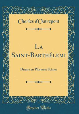 La Saint-Barthelemi: Drame En Plusieurs Scenes (Classic Reprint) - D'Outrepont, Charles