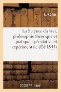 La Science Du Vrai, Philosophie Th?orique Et Pratique, Sp?culative Et Exp?rimentale