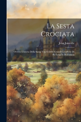 La Sesta Crociata: Ovvero l'Istoria Della Santa Vita E Delle Grandi Cavallerie Di Re Luigi IX Di Francia - Jean Joinville (Sire De) (Creator)