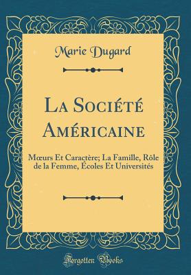 La Societe Americaine: Moeurs Et Caractere; La Famille, Role de la Femme, Ecoles Et Universites (Classic Reprint) - Dugard, Marie