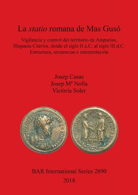 La statio romana de Mas Guso: Vigilancia y control del territorio de Ampurias, Hispania Citerior, desde el siglo II a.C. al siglo III d.C. Estructura, secuencias e interpretacion - Casas, Josep, and Nolla, Josep M, and Soler, Vict?ria