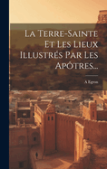 La Terre-sainte Et Les Lieux Illustrs Par Les Aptres...