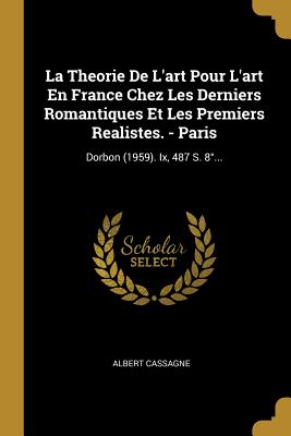 La Theorie de l'Art Pour l'Art En France Chez Les Derniers Romantiques Et Les Premiers Realistes. - Paris: Dorbon (1959). IX, 487 S. 8?... - Cassagne, Albert