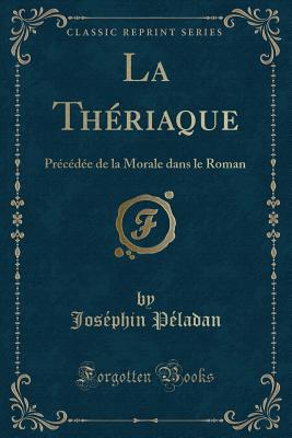 La Theriaque: Precedee de la Morale Dans Le Roman (Classic Reprint) - Peladan, Josephin