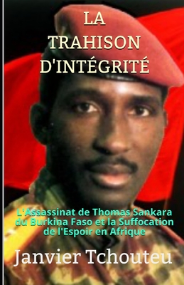 La Trahison d'Int?grit?: L'assassinat de Thomas Sankara du Burkina Faso et la Suffocation de l'Espoir en Afrique - T Chando, Janvier, and Tchouteu, Janvier