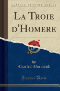 La Troie d'Homere (Classic Reprint)