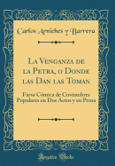 La Venganza de la Petra, O Donde Las Dan Las Toman: Farsa Cmica de Costumbres Populares En DOS Actos Y En Prosa (Classic Reprint)