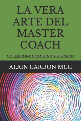 La Vera Arte del Master Coach: Collezione Coaching Sistemico - Cardon MCC, Alain