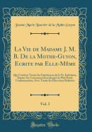 La Vie de Madame J. M. B. de la Mothe-Guyon, Ecrite Par Elle-Meme, Vol. 3: Qui Contient Toutes Les Experiences de la Vie Interieure, Depuis Ses Commencemens Jusqu'a La Plus Haute Consommation, Avec Toutes Les Directions Relatives (Classic Reprint)