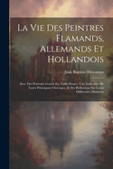 La Vie Des Peintres Flamands, Allemands Et Hollandois: Avec Des Portraits Grav?s En Taille-Douce, Une Indicatior de Leurs Principaux Ouvrages, & Des R?flexions Sur Leurs Diff?rentes Manieres