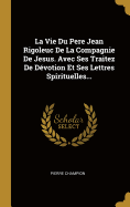 La Vie Du Pere Jean Rigoleuc de La Compagnie de Jesus. Avec Ses Traitez de Devotion Et Ses Lettres Spirituelles...