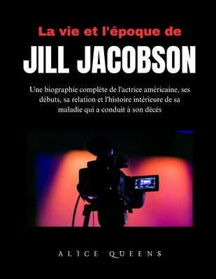 La vie et l'poque de Jill Jacobson: Une biographie complte de l'actrice amricaine, ses dbuts, sa relation et l'histoire intrieure de sa maladie qui a conduit  son dcs - Queens, Alice